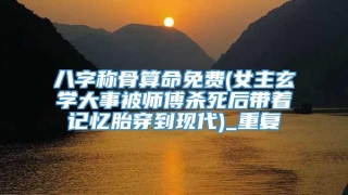 八字称骨算命免费(女主玄学大事被师傅杀死后带着记忆胎穿到现代)_重复