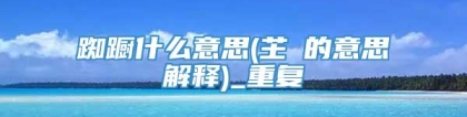 踟蹰什么意思(芏叾的意思解释)_重复