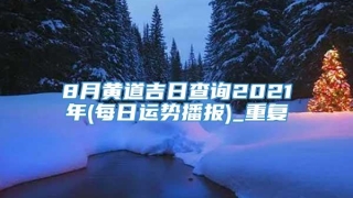 8月黄道吉日查询2021年(每日运势播报)_重复