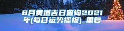 8月黄道吉日查询2021年(每日运势播报)_重复