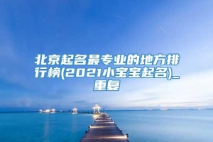 北京起名最专业的地方排行榜(2021小宝宝起名)_重复