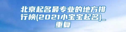 北京起名最专业的地方排行榜(2021小宝宝起名)_重复