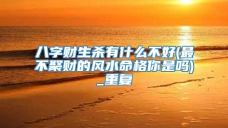 八字财生杀有什么不好(最不聚财的风水命格你是吗)_重复