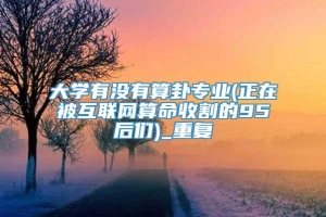 大学有没有算卦专业(正在被互联网算命收割的95后们)_重复