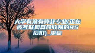 大学有没有算卦专业(正在被互联网算命收割的95后们)_重复