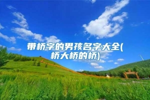 带桥字的男孩名字大全(桥大桥的桥)