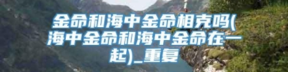 金命和海中金命相克吗(海中金命和海中金命在一起)_重复