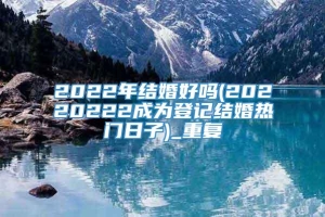 2022年结婚好吗(20220222成为登记结婚热门日子)_重复