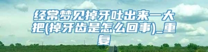 经常梦见掉牙吐出来一大把(掉牙齿是怎么回事)_重复