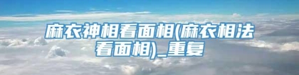 麻衣神相看面相(麻衣相法看面相)_重复