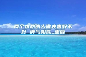 两个木命的人做夫妻好不好 脾气相似_重复