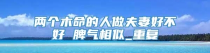 两个木命的人做夫妻好不好 脾气相似_重复
