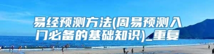 易经预测方法(周易预测入门必备的基础知识)_重复
