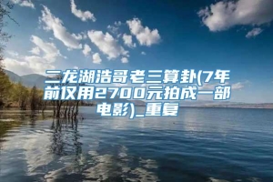 二龙湖浩哥老三算卦(7年前仅用2700元拍成一部电影)_重复