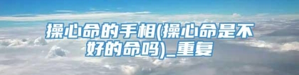 操心命的手相(操心命是不好的命吗)_重复