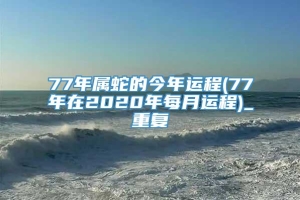 77年属蛇的今年运程(77年在2020年每月运程)_重复