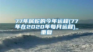 77年属蛇的今年运程(77年在2020年每月运程)_重复