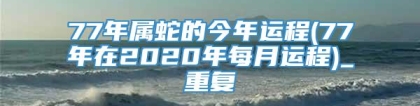 77年属蛇的今年运程(77年在2020年每月运程)_重复