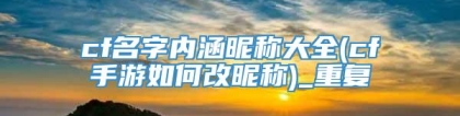 cf名字内涵昵称大全(cf手游如何改昵称)_重复