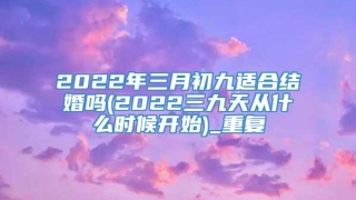 2022年三月初九适合结婚吗(2022三九天从什么时候开始)_重复