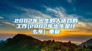 2002年出生的人适合的工作(2002年出生是什么年)_重复