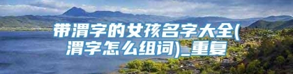 带渭字的女孩名字大全(渭字怎么组词)_重复