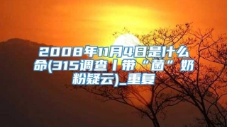 2008年11月4日是什么命(315调查丨带“菌”奶粉疑云)_重复