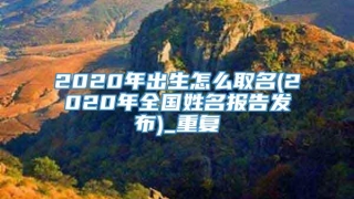 2020年出生怎么取名(2020年全国姓名报告发布)_重复