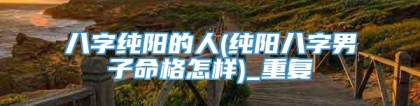 八字纯阳的人(纯阳八字男子命格怎样)_重复