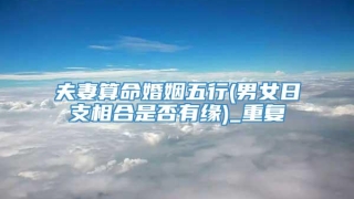 夫妻算命婚姻五行(男女日支相合是否有缘)_重复