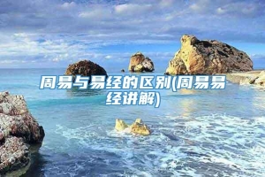 周易与易经的区别(周易易经讲解)