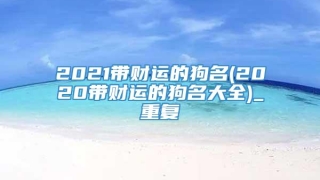 2021带财运的狗名(2020带财运的狗名大全)_重复