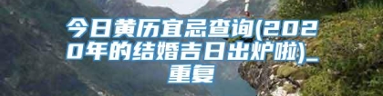 今日黄历宜忌查询(2020年的结婚吉日出炉啦)_重复