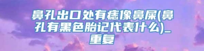 鼻孔出口处有痣像鼻屎(鼻孔有黑色胎记代表什么)_重复