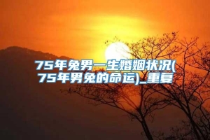 75年兔男一生婚姻状况(75年男兔的命运)_重复
