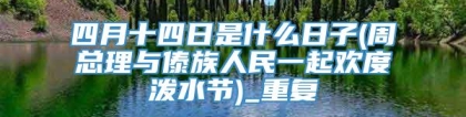 四月十四日是什么日子(周总理与傣族人民一起欢度泼水节)_重复