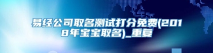 易经公司取名测试打分免费(2018年宝宝取名)_重复