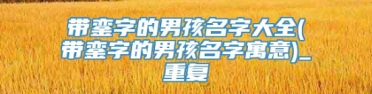 带銮字的男孩名字大全(带銮字的男孩名字寓意)_重复