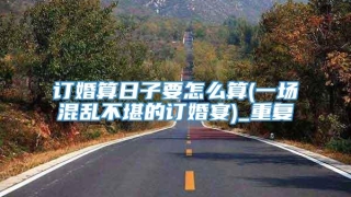 订婚算日子要怎么算(一场混乱不堪的订婚宴)_重复