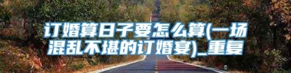 订婚算日子要怎么算(一场混乱不堪的订婚宴)_重复