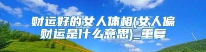 财运好的女人体相(女人偏财运是什么意思)_重复