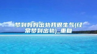 梦到妈妈出轨我很生气(经常梦到出轨)_重复