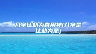 八字比劫为喜用神(八字是比劫为忌)