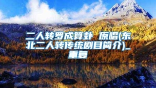 二人转罗成算卦 原唱(东北二人转传统剧目简介)_重复