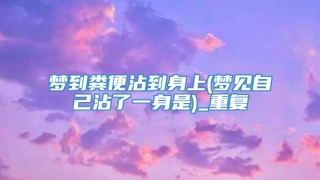 梦到粪便沾到身上(梦见自己沾了一身是)_重复