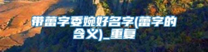 带蕾字委婉好名字(蕾字的含义)_重复