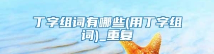 丁字组词有哪些(用丁字组词)_重复