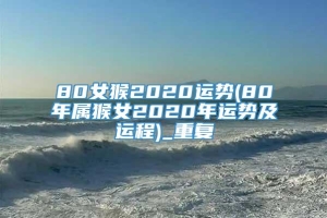 80女猴2020运势(80年属猴女2020年运势及运程)_重复