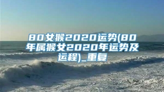 80女猴2020运势(80年属猴女2020年运势及运程)_重复