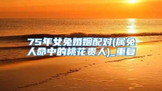 75年女兔婚姻配对(属兔人命中的桃花贵人)_重复